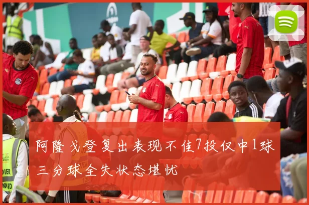 阿隆戈登复出表现不佳7投仅中1球三分球全失状态堪忧